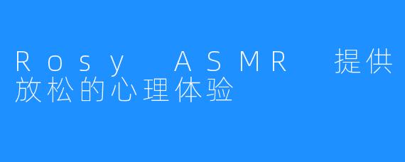 Rosy ASMR 提供放松的心理体验
